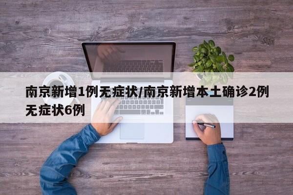 南京新增1例无症状/南京新增本土确诊2例无症状6例