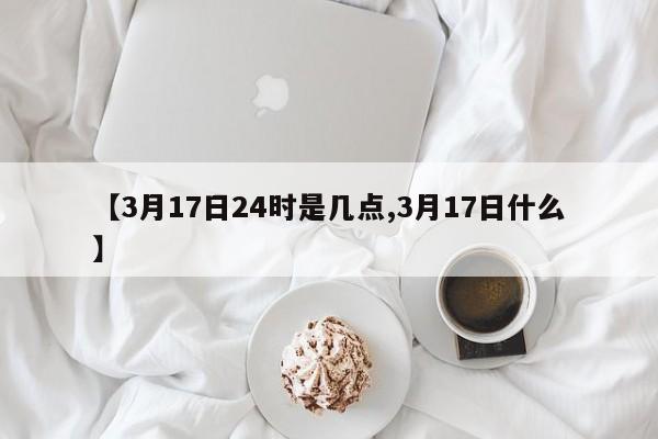 【3月17日24时是几点,3月17日什么】