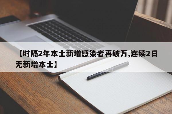 【时隔2年本土新增感染者再破万,连续2日无新增本土】