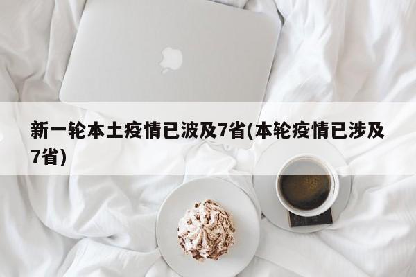 新一轮本土疫情已波及7省(本轮疫情已涉及7省)