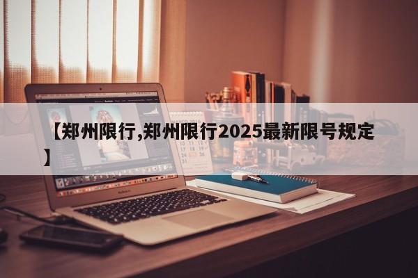 【郑州限行,郑州限行2025最新限号规定】