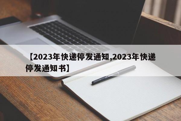 【2023年快递停发通知,2023年快递停发通知书】