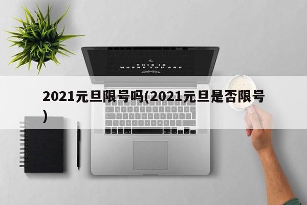 2021元旦限号吗(2021元旦是否限号)