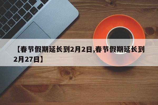 【春节假期延长到2月2日,春节假期延长到2月27日】