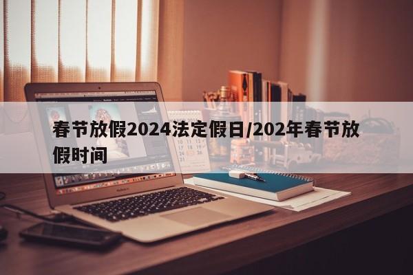 春节放假2024法定假日/202年春节放假时间