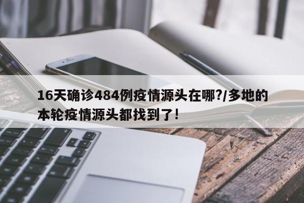 16天确诊484例疫情源头在哪?/多地的本轮疫情源头都找到了!