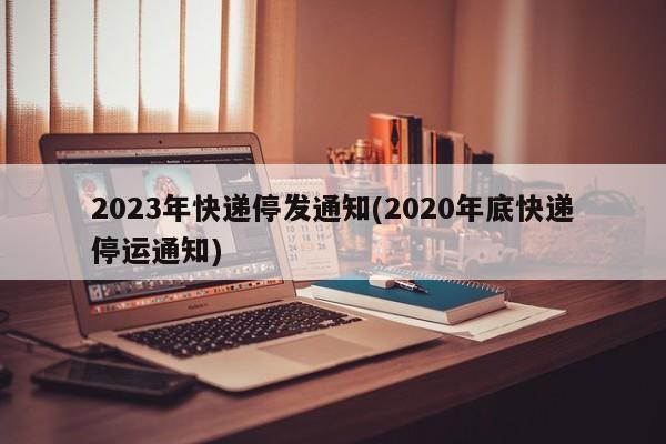 2023年快递停发通知(2020年底快递停运通知)