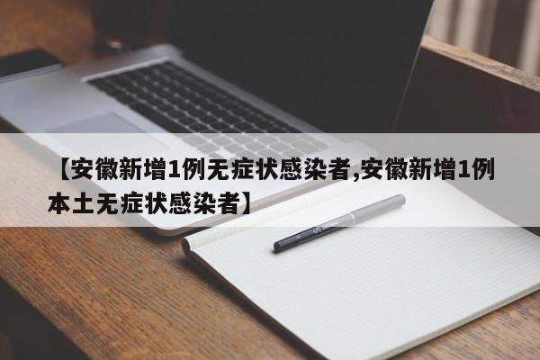 【安徽新增1例无症状感染者,安徽新增1例本土无症状感染者】
