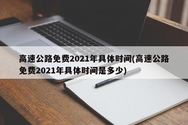 高速公路免费2021年具体时间(高速公路免费2021年具体时间是多少)