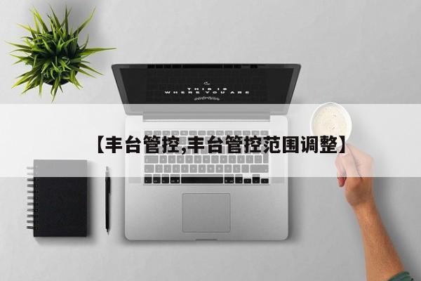 【丰台管控,丰台管控范围调整】