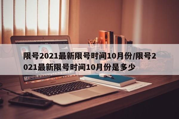 限号2021最新限号时间10月份/限号2021最新限号时间10月份是多少