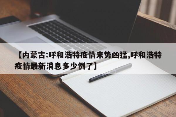 【内蒙古:呼和浩特疫情来势凶猛,呼和浩特疫情最新消息多少例了】