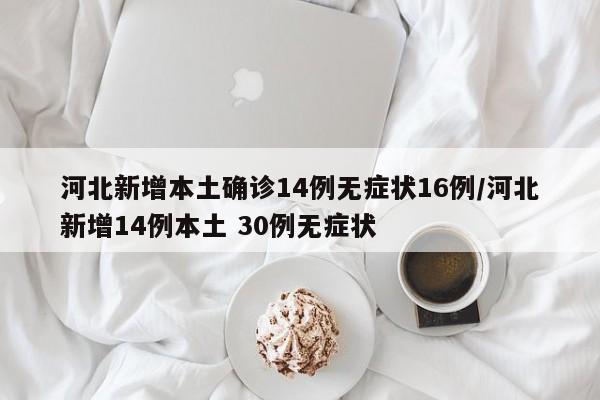 河北新增本土确诊14例无症状16例/河北新增14例本土 30例无症状