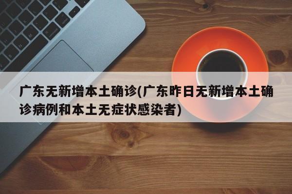 广东无新增本土确诊(广东昨日无新增本土确诊病例和本土无症状感染者)