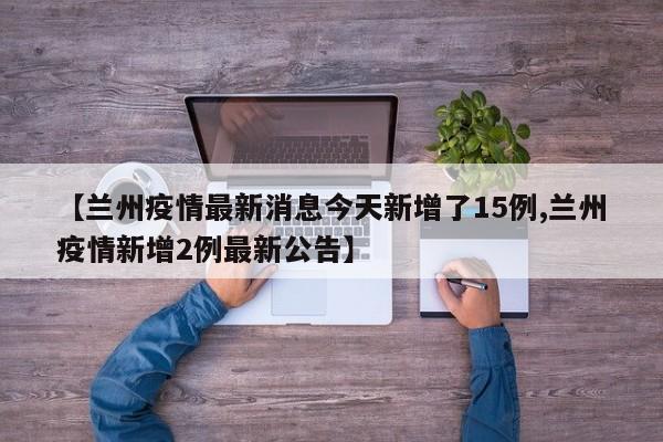 【兰州疫情最新消息今天新增了15例,兰州疫情新增2例最新公告】