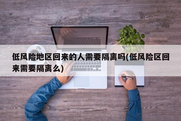 低风险地区回来的人需要隔离吗(低风险区回来需要隔离么)