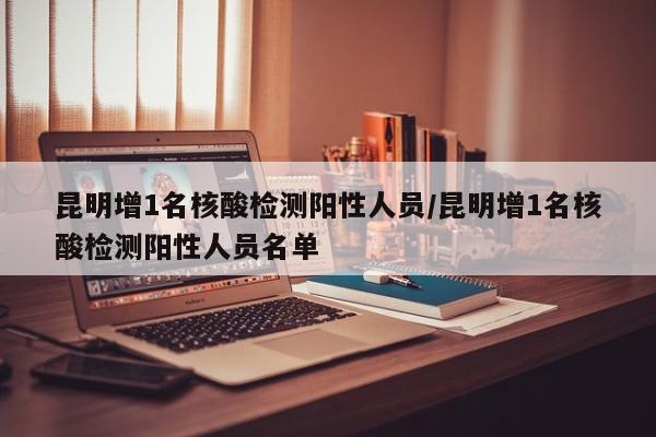 昆明增1名核酸检测阳性人员/昆明增1名核酸检测阳性人员名单