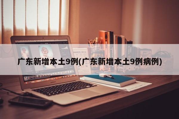 广东新增本土9例(广东新增本土9例病例)