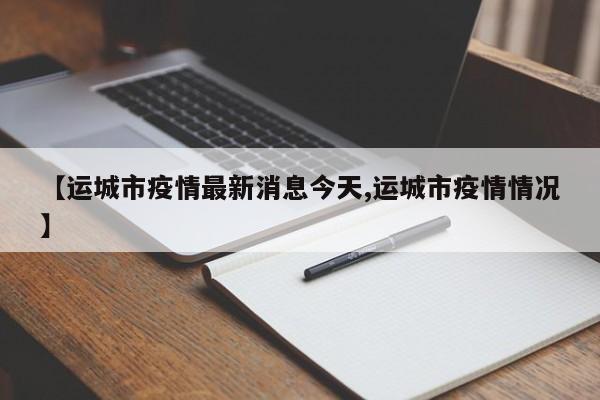 【运城市疫情最新消息今天,运城市疫情情况】