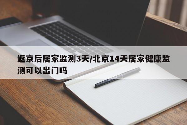 返京后居家监测3天/北京14天居家健康监测可以出门吗