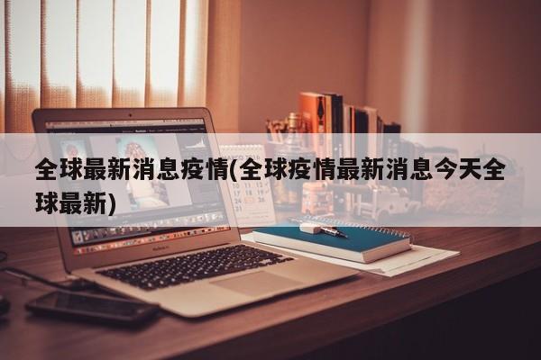 全球最新消息疫情(全球疫情最新消息今天全球最新)