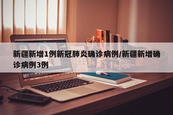 新疆新增1例新冠肺炎确诊病例/新疆新增确诊病例3例