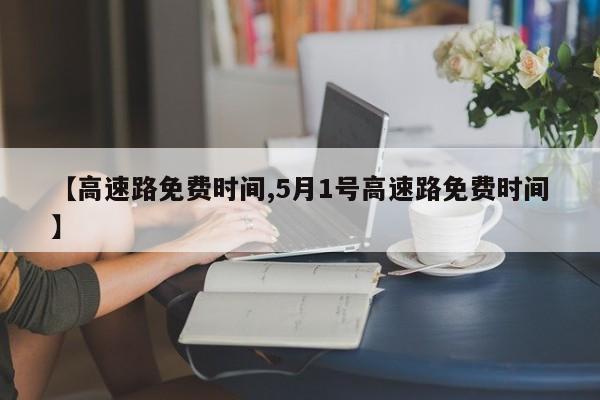 【高速路免费时间,5月1号高速路免费时间】