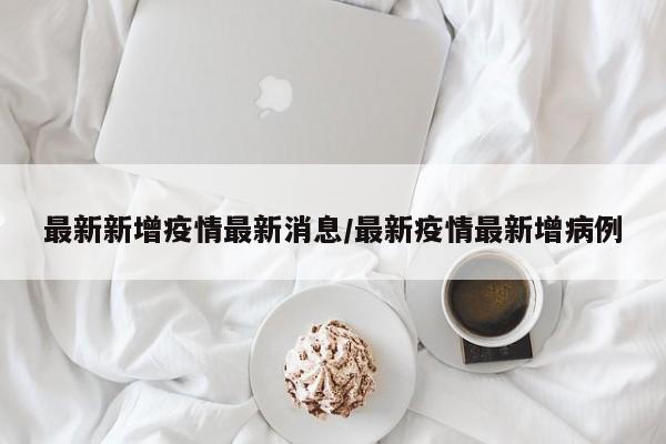 最新新增疫情最新消息/最新疫情最新增病例