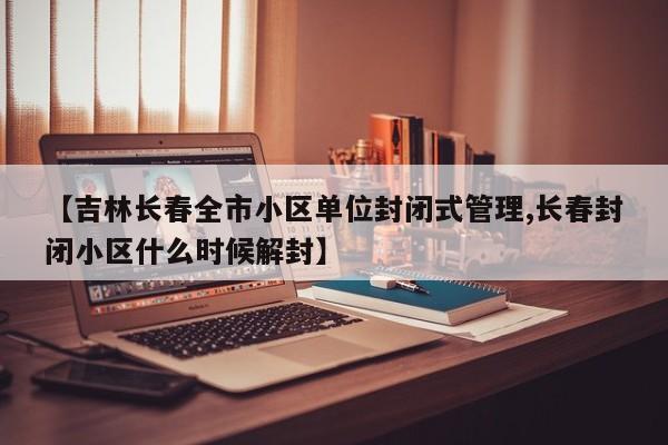 【吉林长春全市小区单位封闭式管理,长春封闭小区什么时候解封】