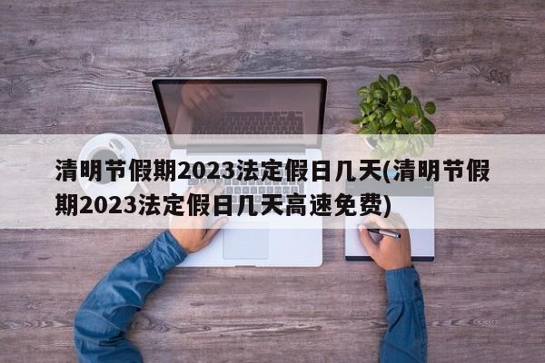 清明节假期2023法定假日几天(清明节假期2023法定假日几天高速免费)