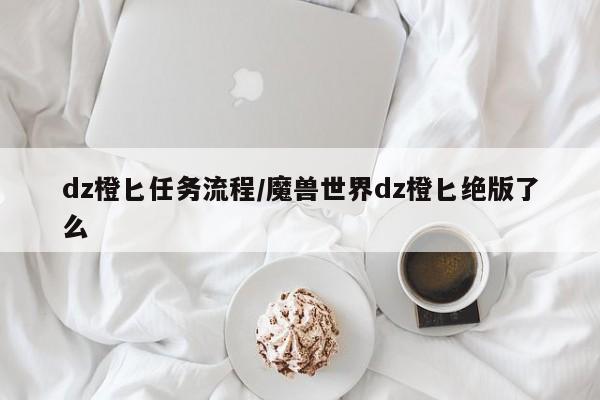 dz橙匕任务流程/魔兽世界dz橙匕绝版了么
