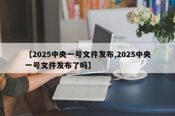 【2025中央一号文件发布,2025中央一号文件发布了吗】
