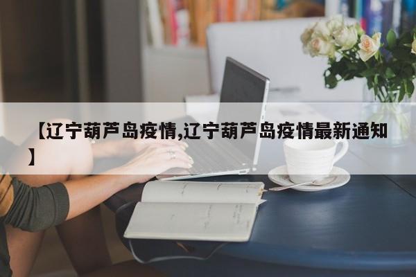 【辽宁葫芦岛疫情,辽宁葫芦岛疫情最新通知】