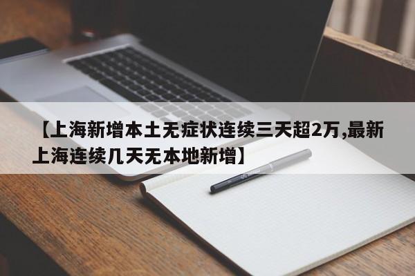 【上海新增本土无症状连续三天超2万,最新上海连续几天无本地新增】