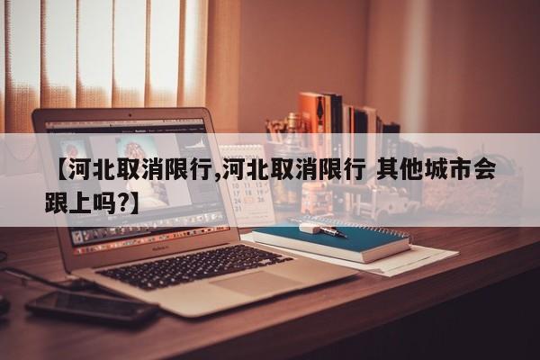 【河北取消限行,河北取消限行 其他城市会跟上吗?】