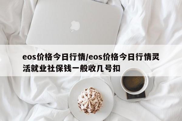 eos价格今日行情/eos价格今日行情灵活就业社保钱一般收几号扣