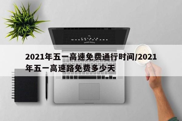 2021年五一高速免费通行时间/2021年五一高速路免费多少天