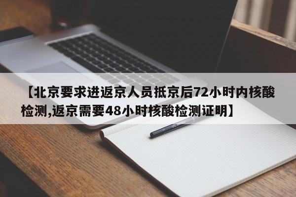 【北京要求进返京人员抵京后72小时内核酸检测,返京需要48小时核酸检测证明】