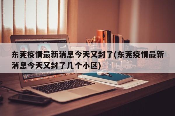 东莞疫情最新消息今天又封了(东莞疫情最新消息今天又封了几个小区)