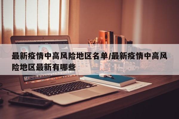 最新疫情中高风险地区名单/最新疫情中高风险地区最新有哪些