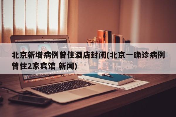 北京新增病例曾住酒店封闭(北京一确诊病例曾住2家宾馆 新闻)