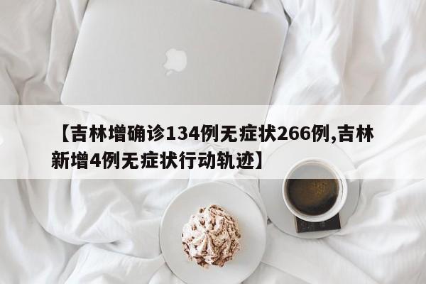 【吉林增确诊134例无症状266例,吉林新增4例无症状行动轨迹】