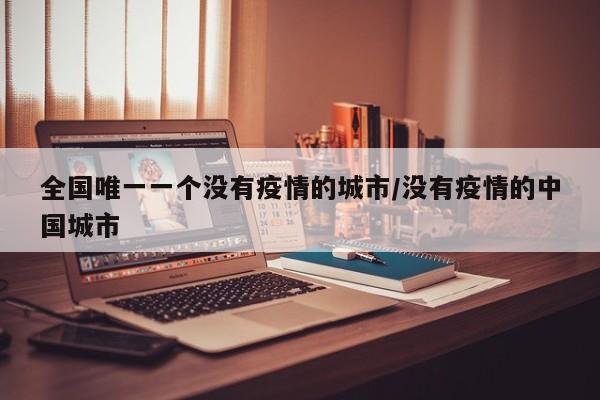 全国唯一一个没有疫情的城市/没有疫情的中国城市