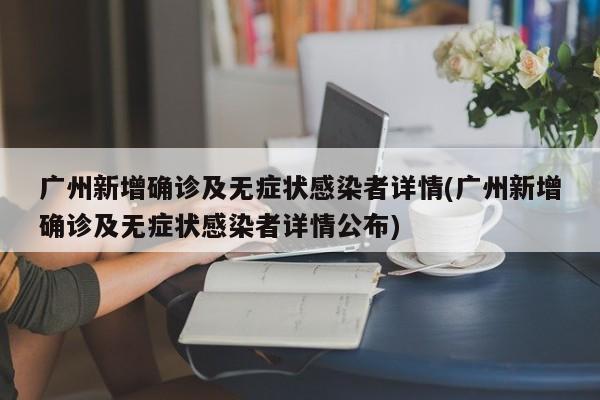 广州新增确诊及无症状感染者详情(广州新增确诊及无症状感染者详情公布)
