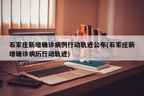 石家庄新增确诊病例行动轨迹公布(石家庄新增确诊病历行动轨迹)