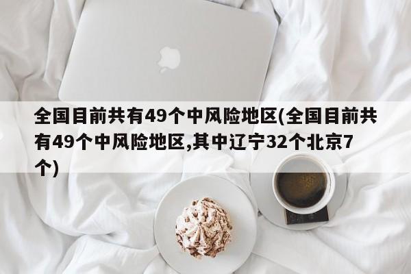 全国目前共有49个中风险地区(全国目前共有49个中风险地区,其中辽宁32个北京7个)