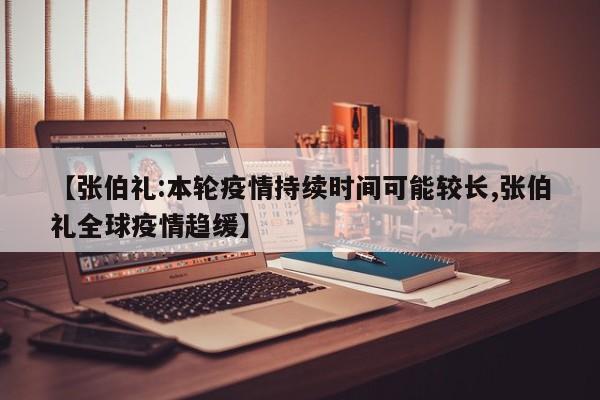 【张伯礼:本轮疫情持续时间可能较长,张伯礼全球疫情趋缓】