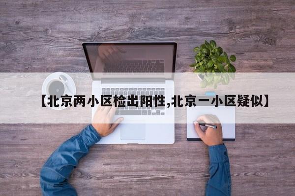 【北京两小区检出阳性,北京一小区疑似】