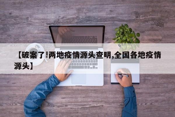 【破案了!两地疫情源头查明,全国各地疫情源头】