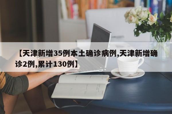 【天津新增35例本土确诊病例,天津新增确诊2例,累计130例】